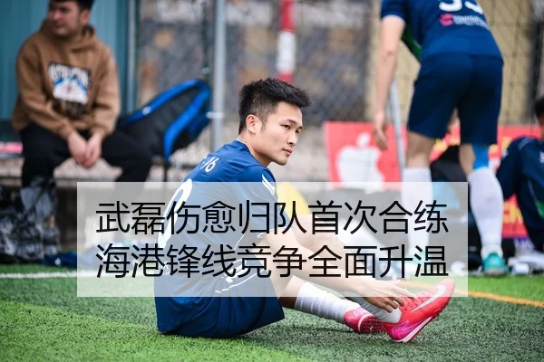 武磊伤愈归队首次合练 海港锋线竞争全面升温 | MKSPORTS